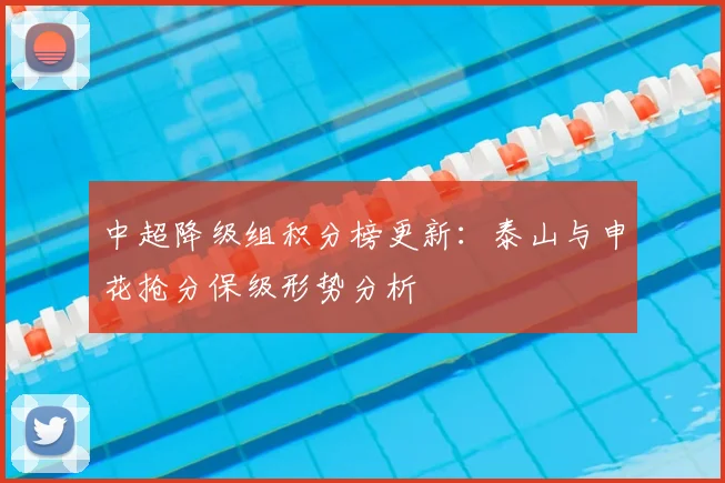 中超降级组积分榜更新：泰山与申花抢分保级形势分析