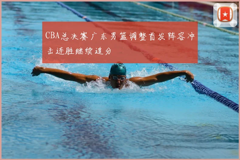 CBA总决赛广东男篮调整首发阵容冲击连胜继续追分