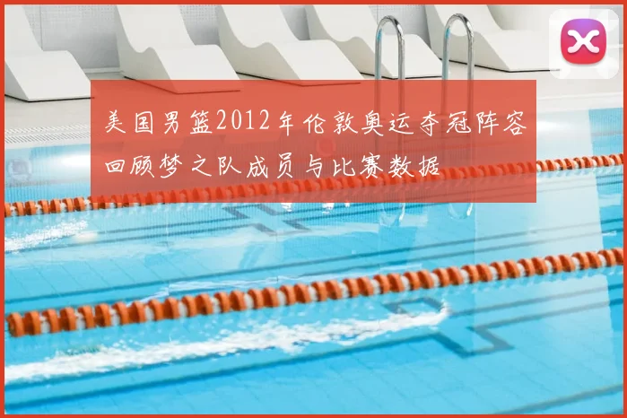 美国男篮2012年伦敦奥运夺冠阵容回顾梦之队成员与比赛数据