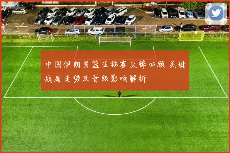 中国伊朗男篮亚锦赛交锋回顾 关键战局走势及晋级影响解析