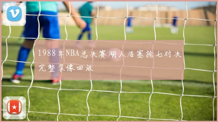 1988年NBA总决赛湖人活塞抢七对决完整录像回放