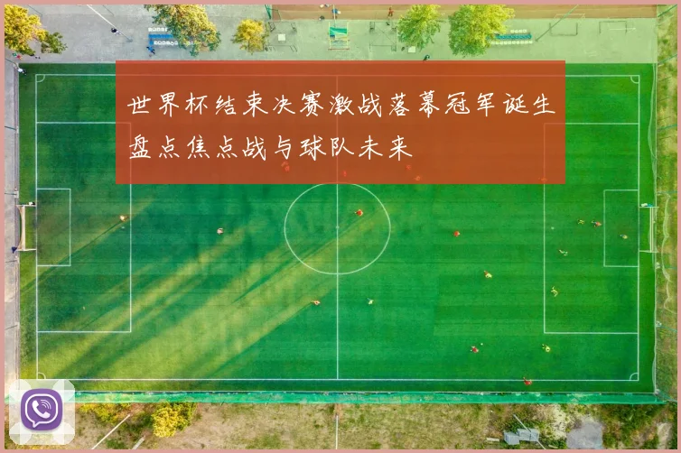 世界杯结束决赛激战落幕冠军诞生盘点焦点战与球队未来