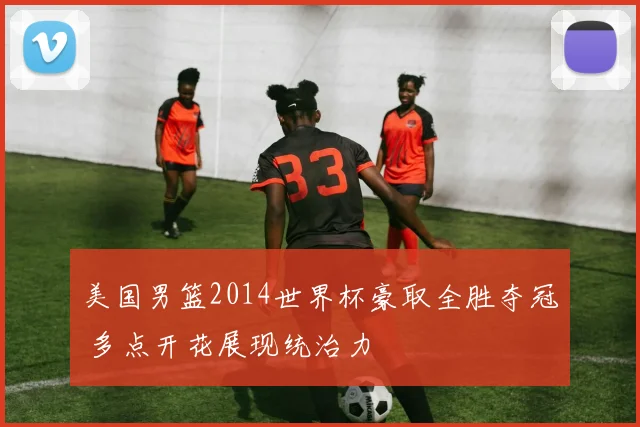 美国男篮2014世界杯豪取全胜夺冠 多点开花展现统治力