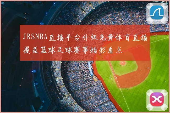 JRSNBA直播平台升级免费体育直播覆盖篮球足球赛事精彩看点