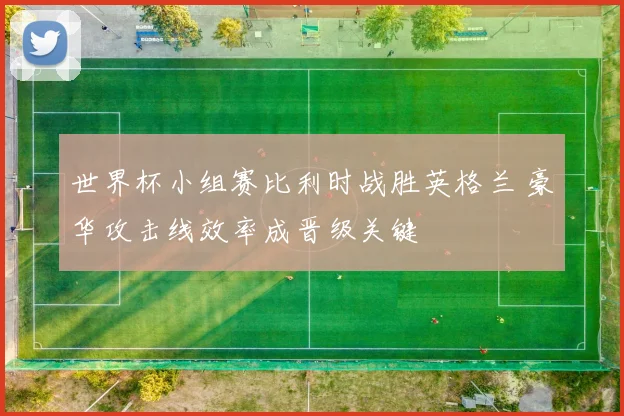 世界杯小组赛比利时战胜英格兰 豪华攻击线效率成晋级关键