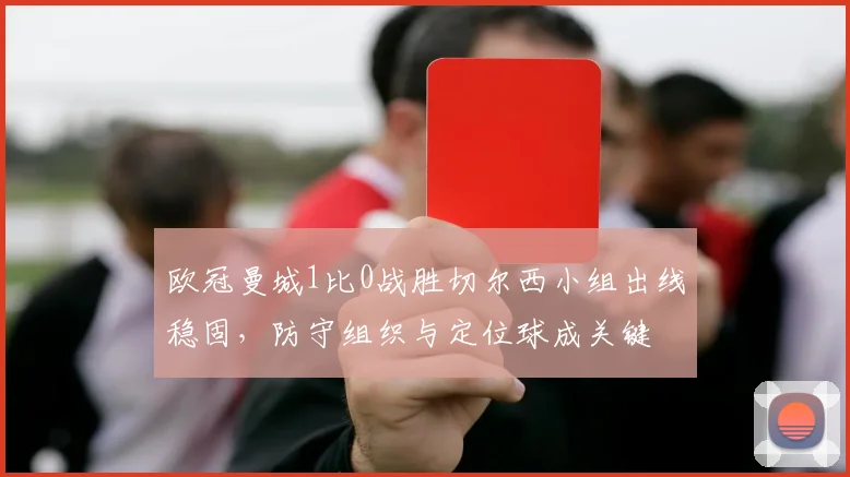 欧冠曼城1比0战胜切尔西小组出线稳固，防守组织与定位球成关键