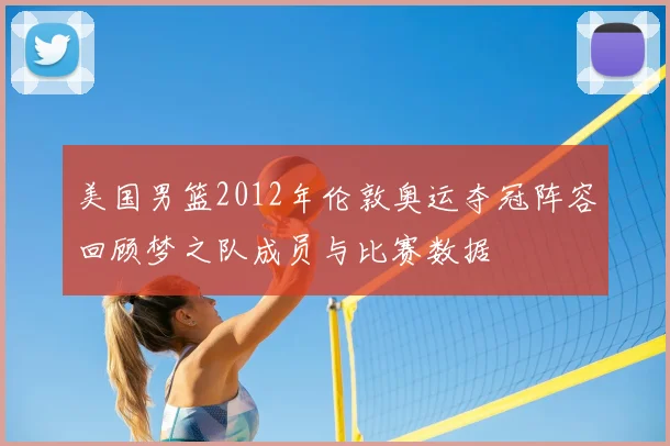 美国男篮2012年伦敦奥运夺冠阵容回顾梦之队成员与比赛数据