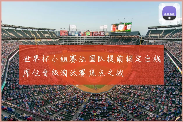 世界杯小组赛法国队提前锁定出线席位晋级淘汰赛焦点之战