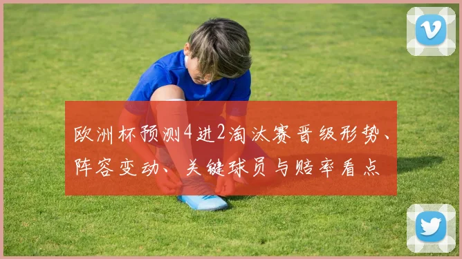 欧洲杯预测4进2淘汰赛晋级形势、阵容变动、关键球员与赔率看点
