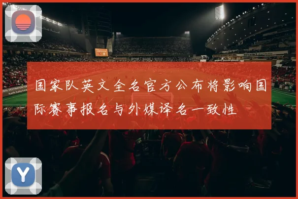 国家队英文全名官方公布将影响国际赛事报名与外媒译名一致性