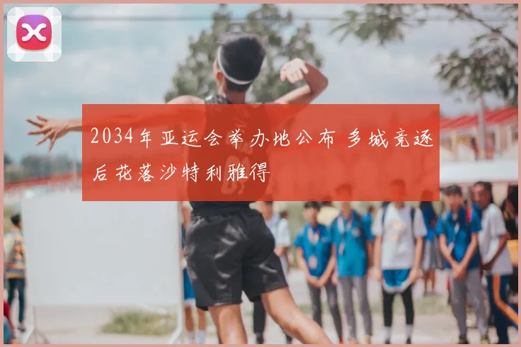 2034年亚运会举办地公布 多城竞逐后花落沙特利雅得