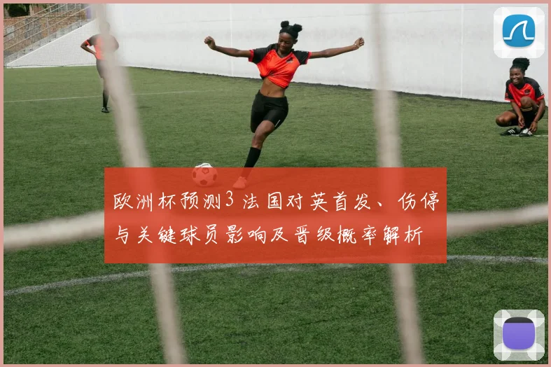 欧洲杯预测3 法国对英首发、伤停与关键球员影响及晋级概率解析