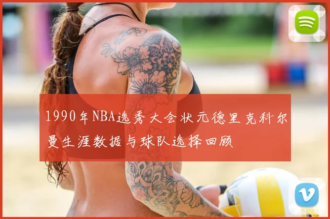 1990年NBA选秀大会状元德里克科尔曼生涯数据与球队选择回顾
