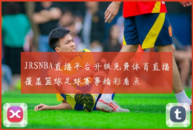 JRSNBA直播平台升级免费体育直播覆盖篮球足球赛事精彩看点