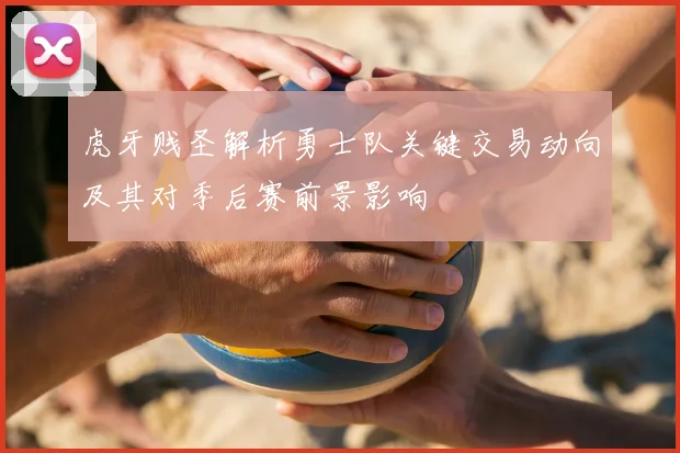 虎牙贱圣解析勇士队关键交易动向及其对季后赛前景影响