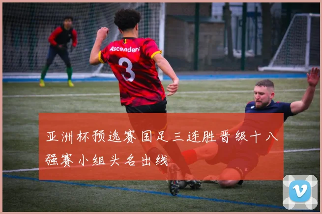 亚洲杯预选赛国足三连胜晋级十八强赛小组头名出线