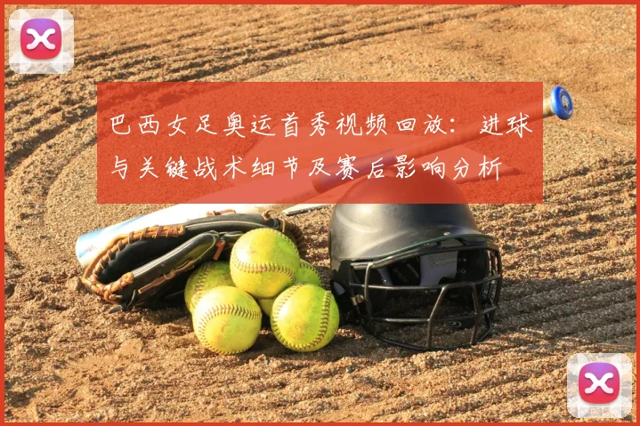 巴西女足奥运首秀视频回放：进球与关键战术细节及赛后影响分析