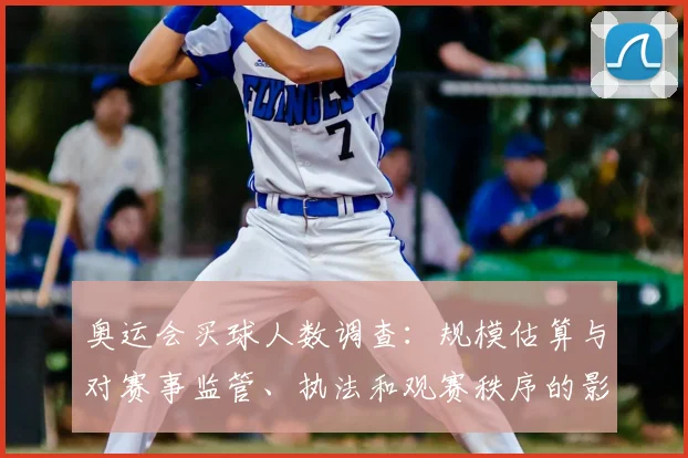 奥运会买球人数调查:规模估算与对赛事监管、执法和观赛秩序的影响