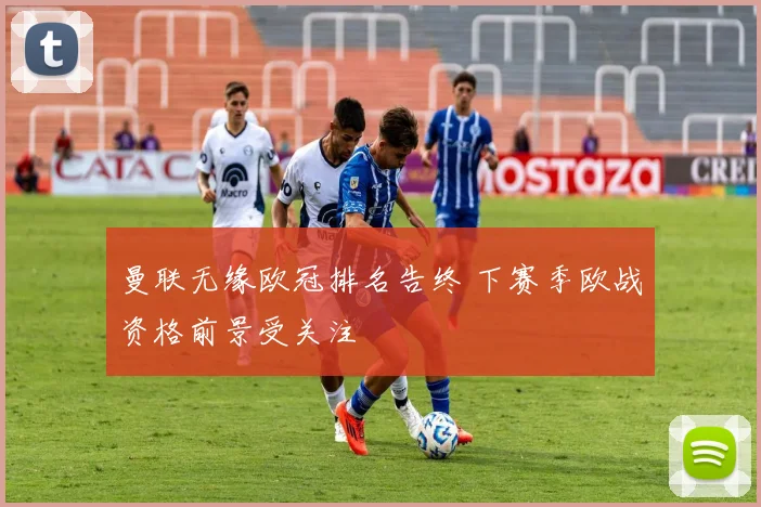 曼联无缘欧冠排名告终 下赛季欧战资格前景受关注