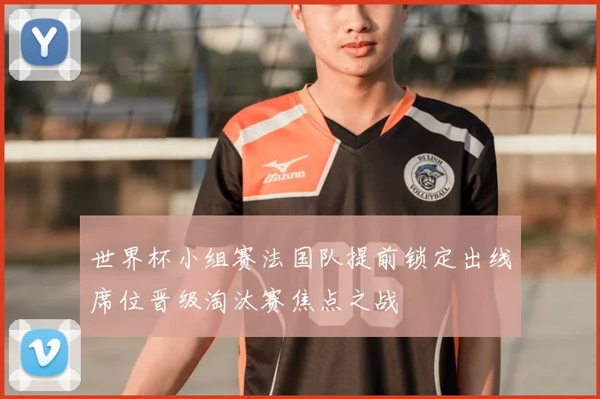 世界杯小组赛法国队提前锁定出线席位晋级淘汰赛焦点之战