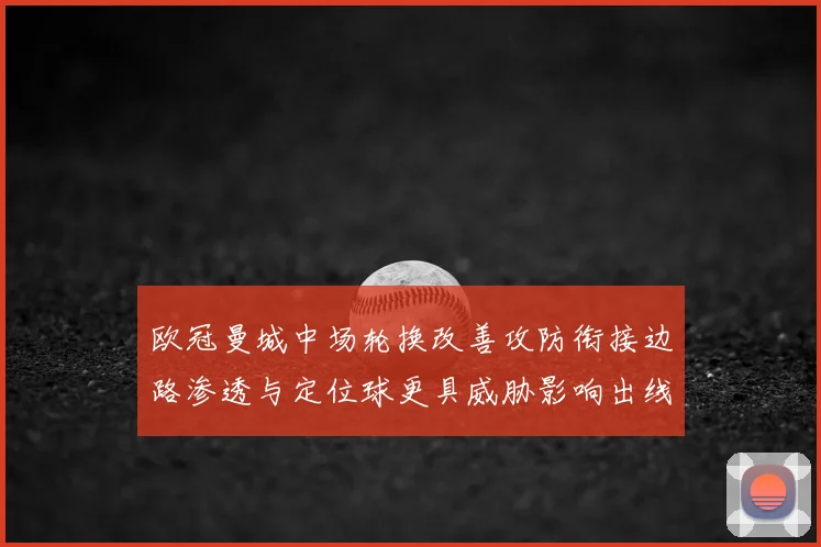 欧冠曼城中场轮换改善攻防衔接边路渗透与定位球更具威胁影响出线前景