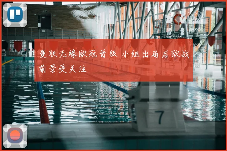 曼联无缘欧冠晋级 小组出局后欧战前景受关注