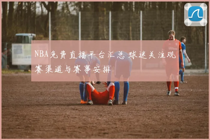 NBA免费直播平台汇总 球迷关注观赛渠道与赛事安排