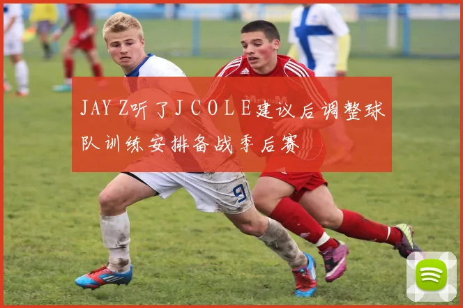 JAY Z听了J C O L E建议后调整球队训练安排备战季后赛