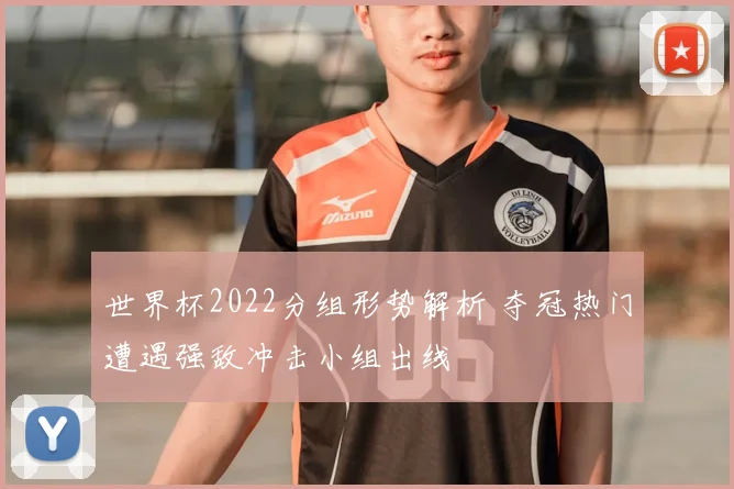 世界杯2022分组形势解析 夺冠热门遭遇强敌冲击小组出线