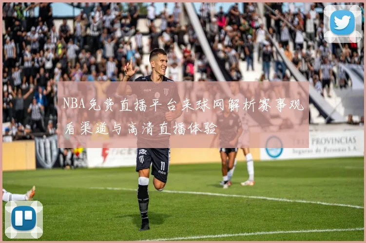 NBA免费直播平台来球网解析赛事观看渠道与高清直播体验