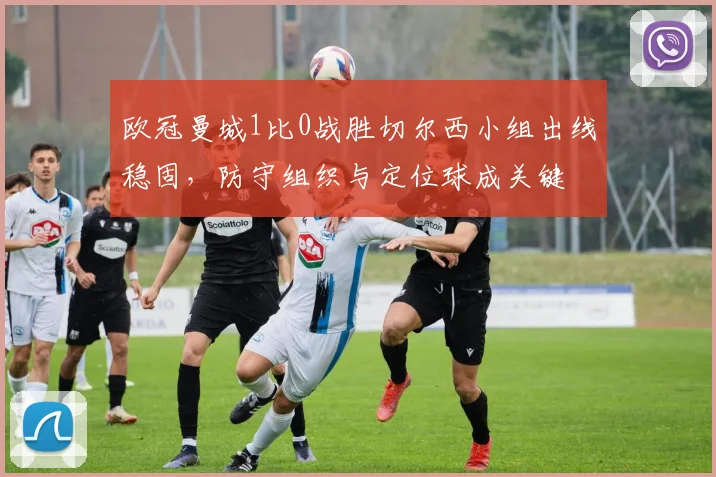 欧冠曼城1比0战胜切尔西小组出线稳固，防守组织与定位球成关键