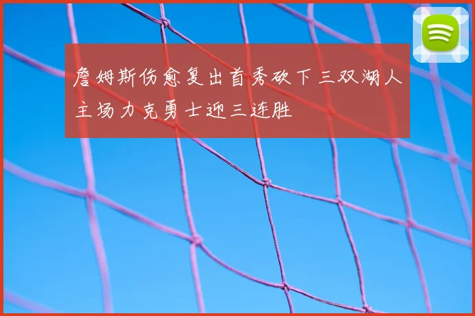 詹姆斯伤愈复出首秀砍下三双湖人主场力克勇士迎三连胜