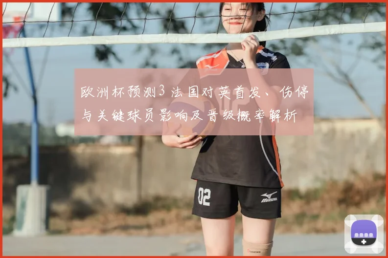 欧洲杯预测3 法国对英首发、伤停与关键球员影响及晋级概率解析