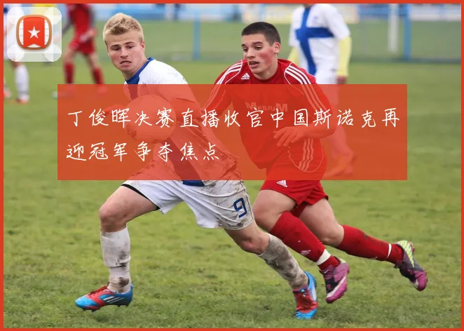 丁俊晖决赛直播收官中国斯诺克再迎冠军争夺焦点