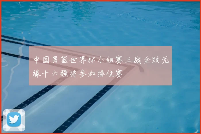 中国男篮世界杯小组赛三战全败无缘十六强将参加排位赛