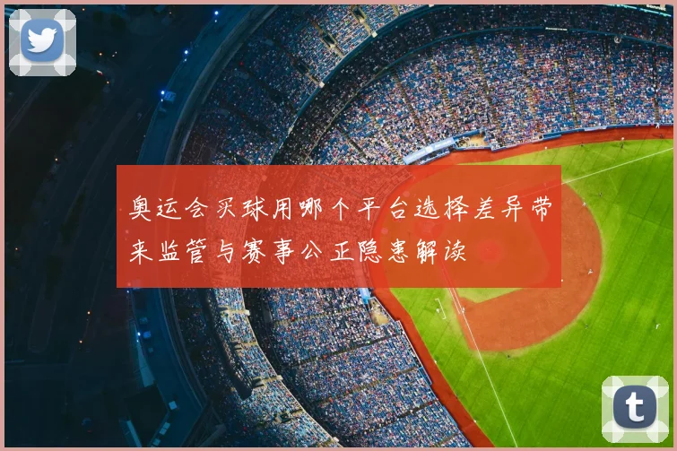 奥运会买球用哪个平台选择差异带来监管与赛事公正隐患解读