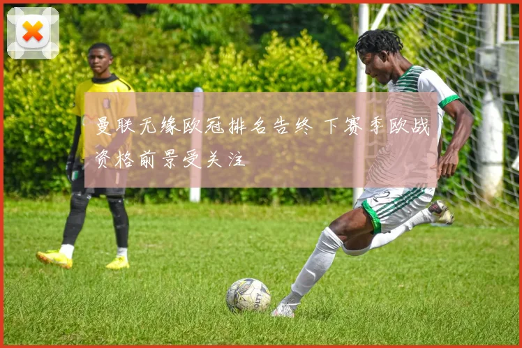 曼联无缘欧冠排名告终 下赛季欧战资格前景受关注