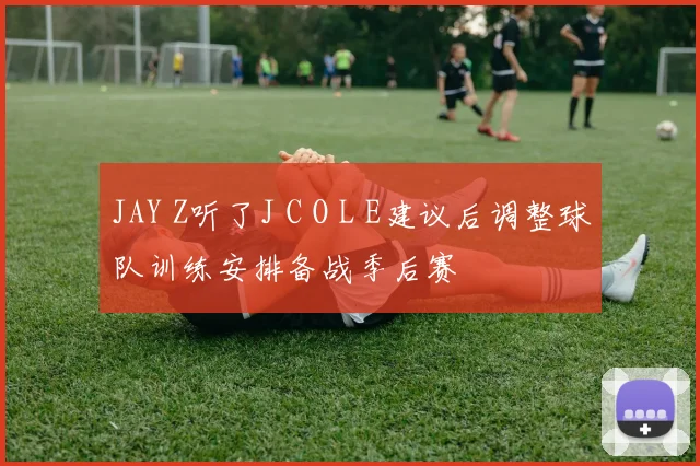 JAY Z听了J C O L E建议后调整球队训练安排备战季后赛