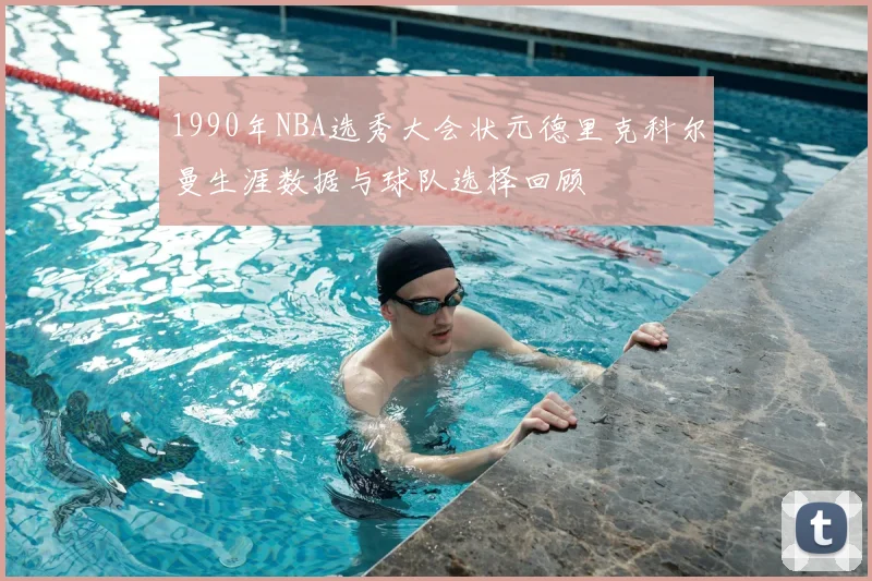 1990年NBA选秀大会状元德里克科尔曼生涯数据与球队选择回顾