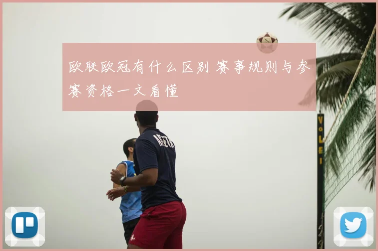 欧联欧冠有什么区别 赛事规则与参赛资格一文看懂