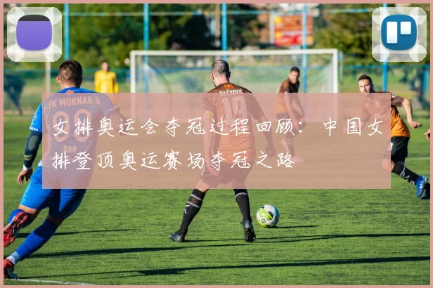 女排奥运会夺冠过程回顾：中国女排登顶奥运赛场夺冠之路