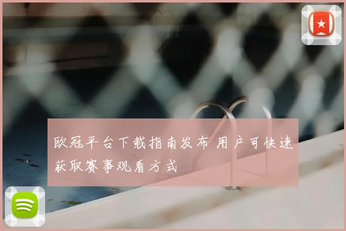 欧冠平台下载指南发布 用户可快速获取赛事观看方式