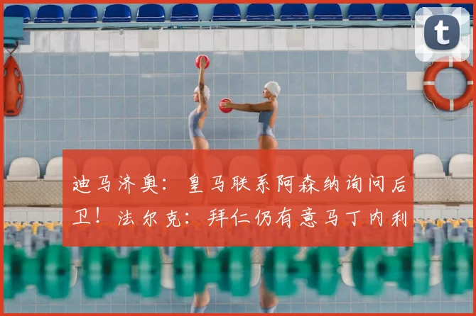 迪马济奥：皇马联系阿森纳询问后卫！法尔克：拜仁仍有意马丁内利
