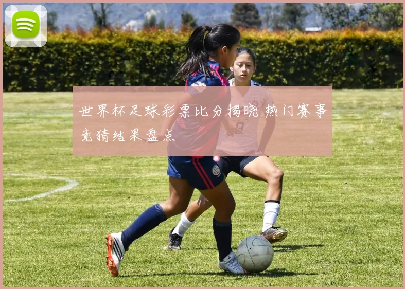 世界杯足球彩票比分揭晓 热门赛事竞猜结果盘点