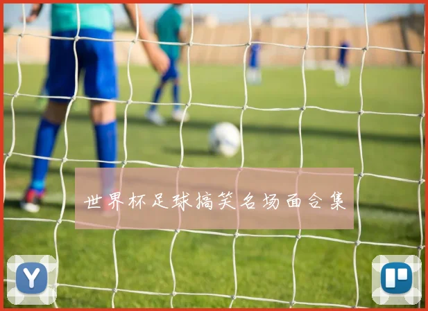 世界杯足球搞笑名场面合集