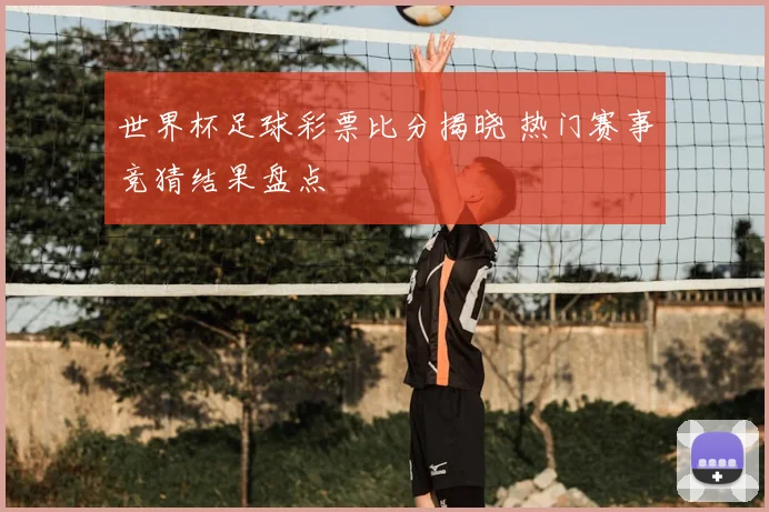 世界杯足球彩票比分揭晓 热门赛事竞猜结果盘点