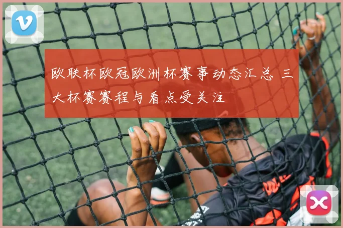 欧联杯欧冠欧洲杯赛事动态汇总 三大杯赛赛程与看点受关注