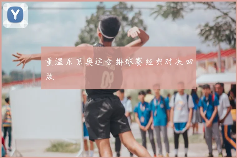 重温东京奥运会排球赛经典对决回放