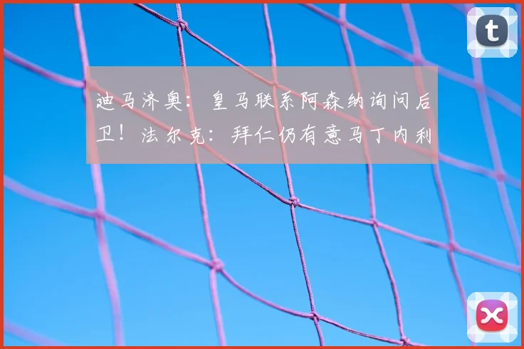 迪马济奥：皇马联系阿森纳询问后卫！法尔克：拜仁仍有意马丁内利