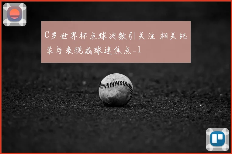 C罗世界杯点球次数引关注 相关纪录与表现成球迷焦点_1
